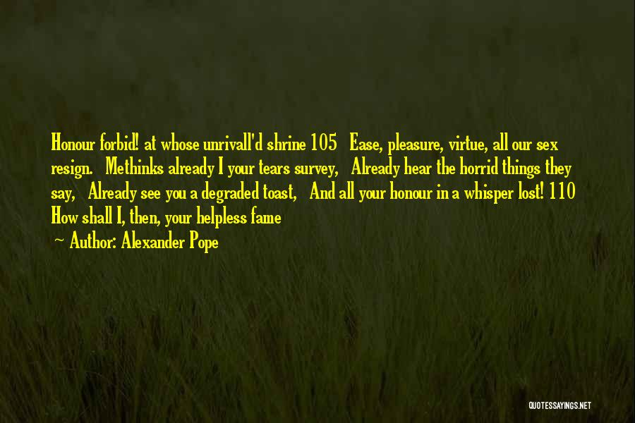 Alexander Pope Quotes: Honour Forbid! At Whose Unrivall'd Shrine 105 Ease, Pleasure, Virtue, All Our Sex Resign. Methinks Already I Your Tears Survey,