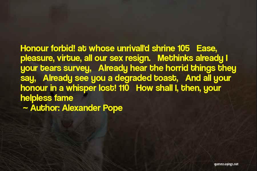 Alexander Pope Quotes: Honour Forbid! At Whose Unrivall'd Shrine 105 Ease, Pleasure, Virtue, All Our Sex Resign. Methinks Already I Your Tears Survey,