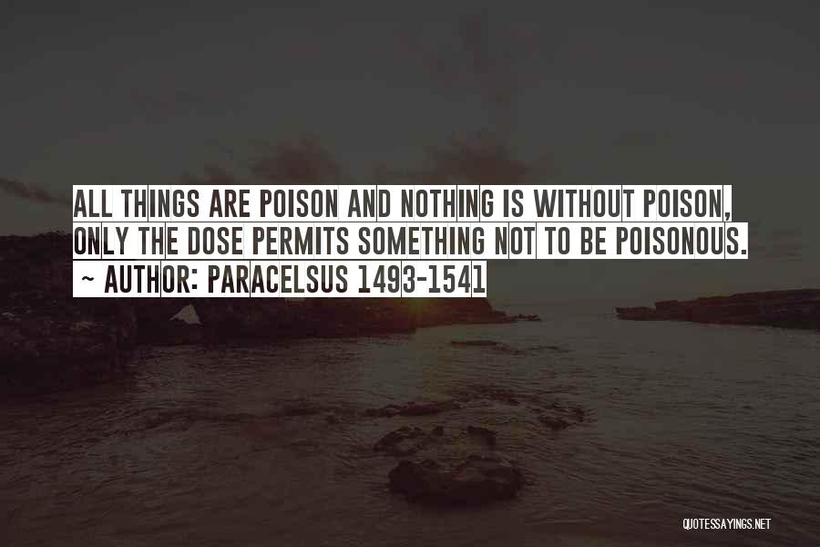 Paracelsus 1493-1541 Quotes: All Things Are Poison And Nothing Is Without Poison, Only The Dose Permits Something Not To Be Poisonous.