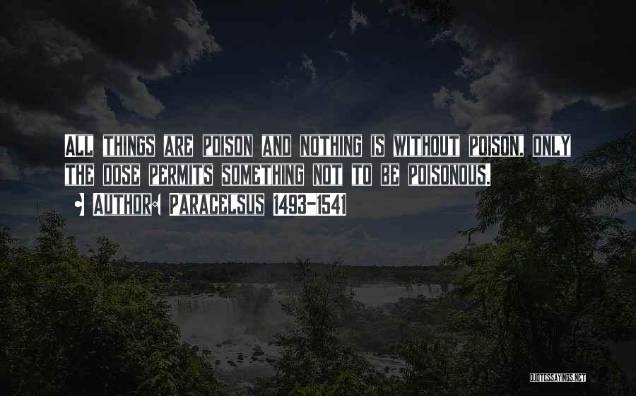 Paracelsus 1493-1541 Quotes: All Things Are Poison And Nothing Is Without Poison, Only The Dose Permits Something Not To Be Poisonous.