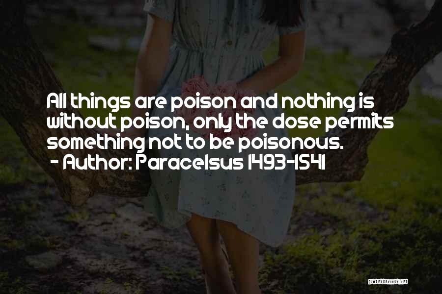 Paracelsus 1493-1541 Quotes: All Things Are Poison And Nothing Is Without Poison, Only The Dose Permits Something Not To Be Poisonous.