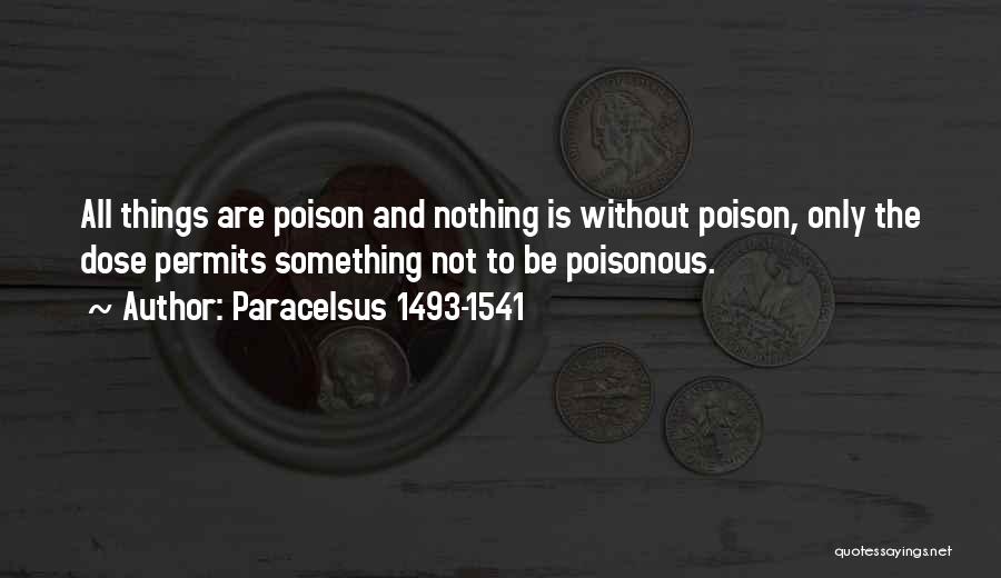 Paracelsus 1493-1541 Quotes: All Things Are Poison And Nothing Is Without Poison, Only The Dose Permits Something Not To Be Poisonous.