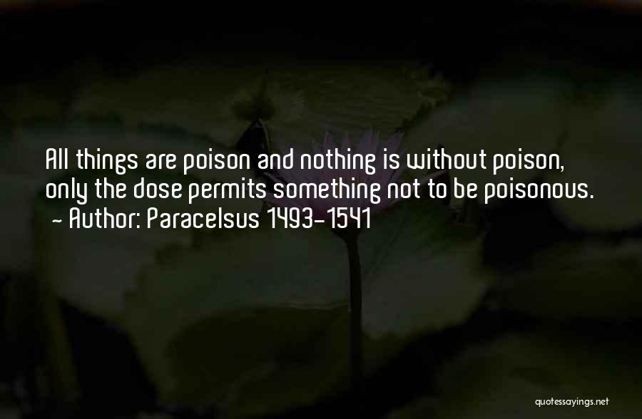 Paracelsus 1493-1541 Quotes: All Things Are Poison And Nothing Is Without Poison, Only The Dose Permits Something Not To Be Poisonous.