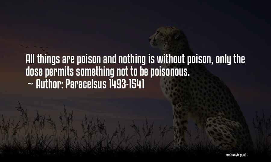 Paracelsus 1493-1541 Quotes: All Things Are Poison And Nothing Is Without Poison, Only The Dose Permits Something Not To Be Poisonous.
