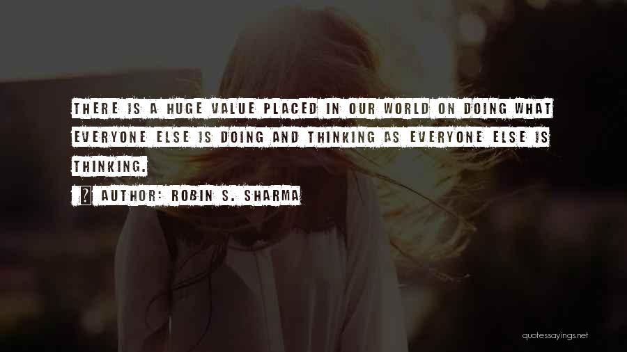 Robin S. Sharma Quotes: There Is A Huge Value Placed In Our World On Doing What Everyone Else Is Doing And Thinking As Everyone