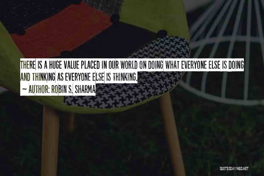 Robin S. Sharma Quotes: There Is A Huge Value Placed In Our World On Doing What Everyone Else Is Doing And Thinking As Everyone