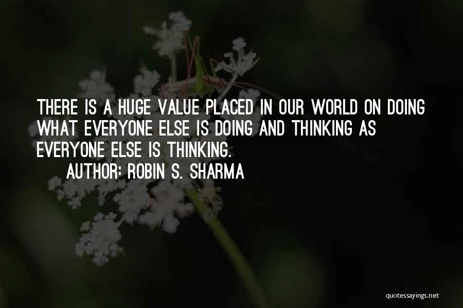 Robin S. Sharma Quotes: There Is A Huge Value Placed In Our World On Doing What Everyone Else Is Doing And Thinking As Everyone