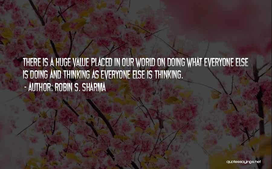 Robin S. Sharma Quotes: There Is A Huge Value Placed In Our World On Doing What Everyone Else Is Doing And Thinking As Everyone