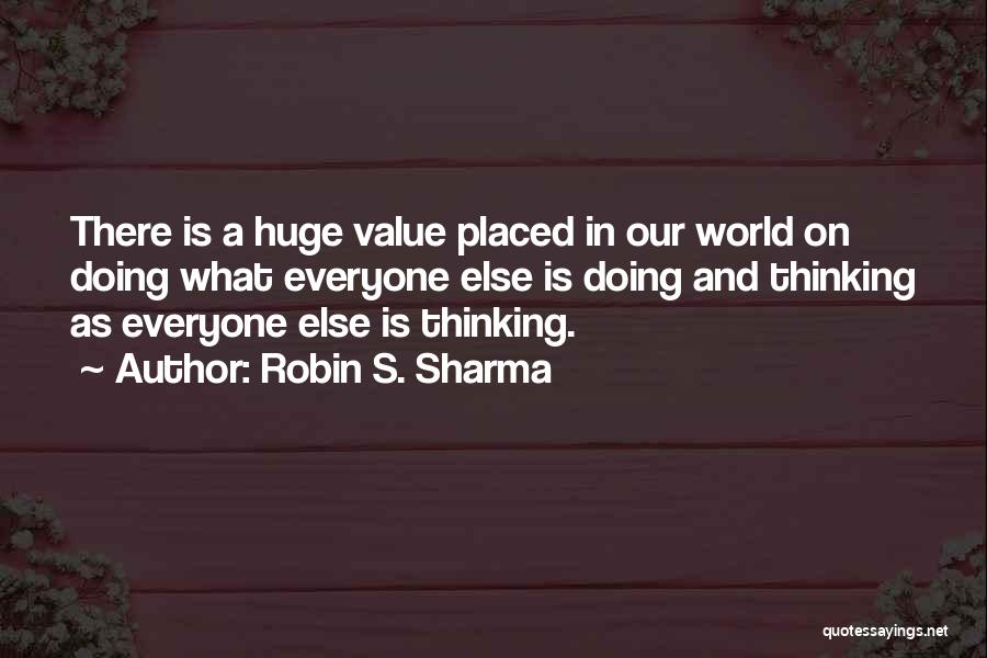 Robin S. Sharma Quotes: There Is A Huge Value Placed In Our World On Doing What Everyone Else Is Doing And Thinking As Everyone