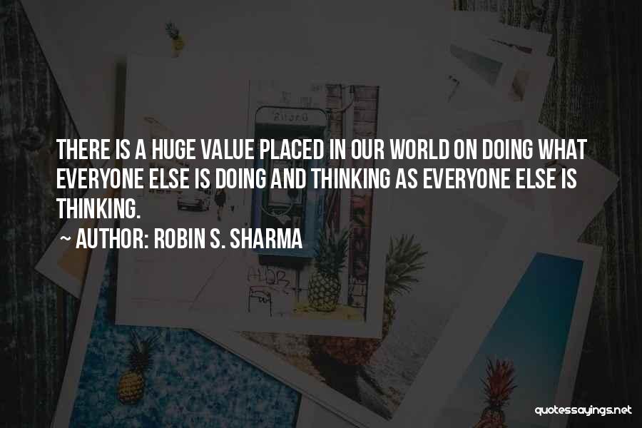 Robin S. Sharma Quotes: There Is A Huge Value Placed In Our World On Doing What Everyone Else Is Doing And Thinking As Everyone