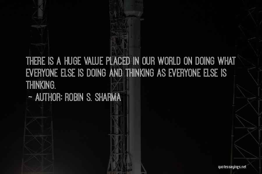 Robin S. Sharma Quotes: There Is A Huge Value Placed In Our World On Doing What Everyone Else Is Doing And Thinking As Everyone