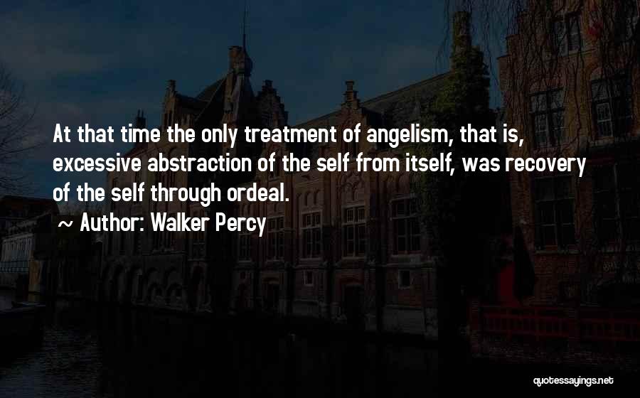 Walker Percy Quotes: At That Time The Only Treatment Of Angelism, That Is, Excessive Abstraction Of The Self From Itself, Was Recovery Of