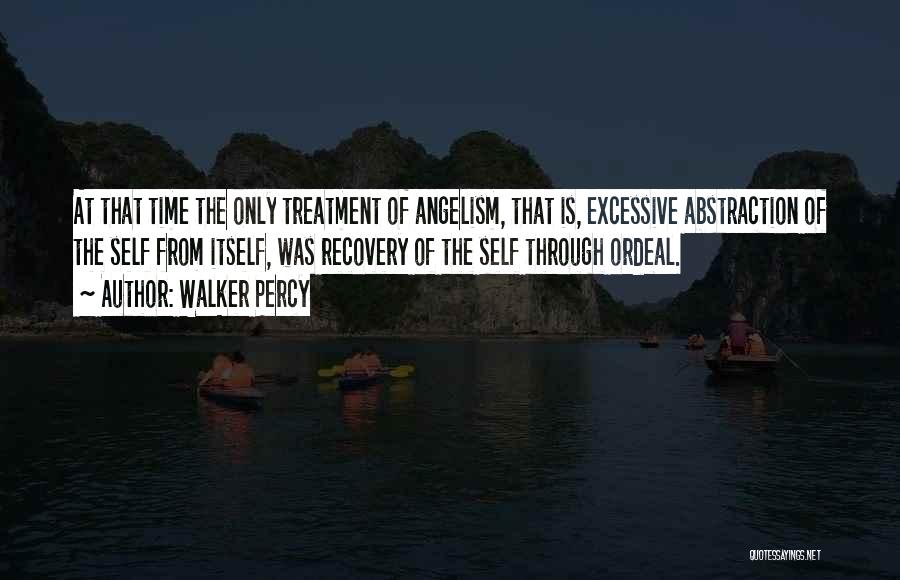 Walker Percy Quotes: At That Time The Only Treatment Of Angelism, That Is, Excessive Abstraction Of The Self From Itself, Was Recovery Of