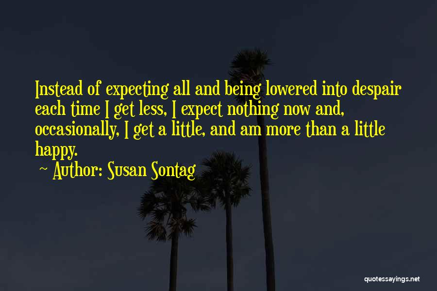 Susan Sontag Quotes: Instead Of Expecting All And Being Lowered Into Despair Each Time I Get Less, I Expect Nothing Now And, Occasionally,