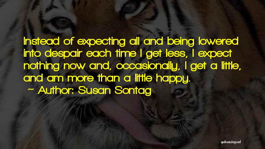 Susan Sontag Quotes: Instead Of Expecting All And Being Lowered Into Despair Each Time I Get Less, I Expect Nothing Now And, Occasionally,
