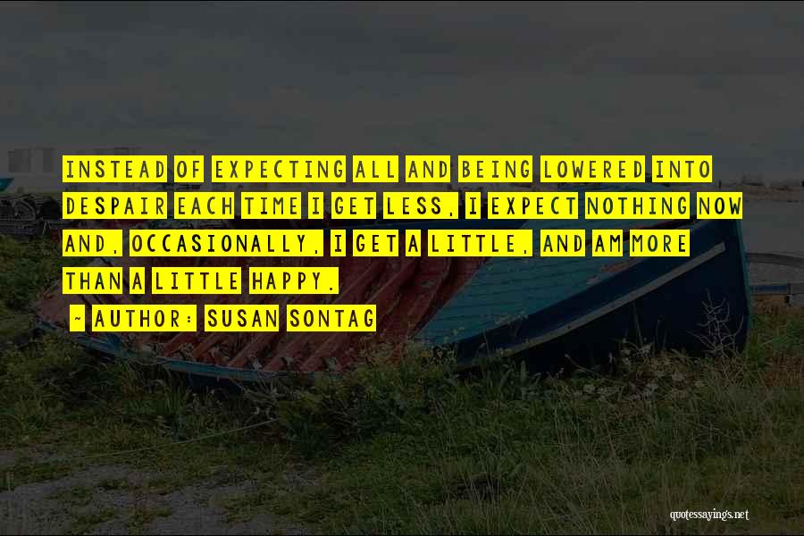 Susan Sontag Quotes: Instead Of Expecting All And Being Lowered Into Despair Each Time I Get Less, I Expect Nothing Now And, Occasionally,