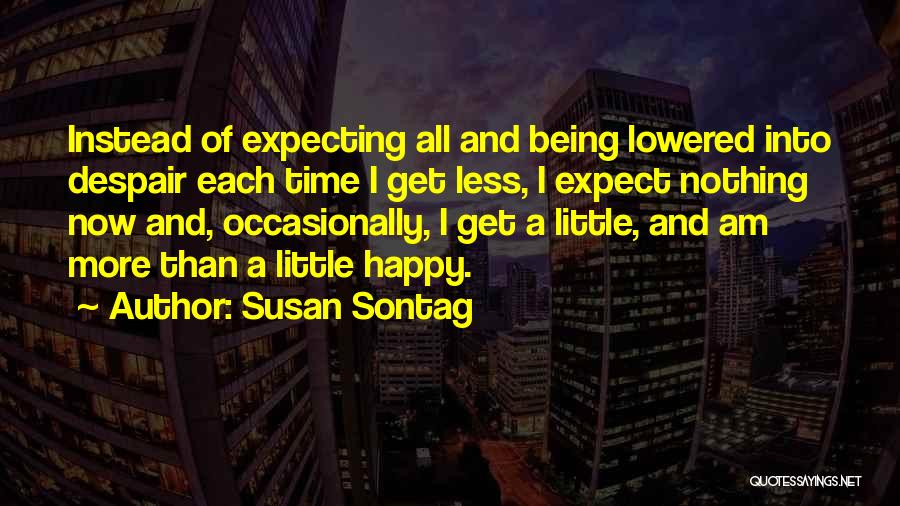 Susan Sontag Quotes: Instead Of Expecting All And Being Lowered Into Despair Each Time I Get Less, I Expect Nothing Now And, Occasionally,