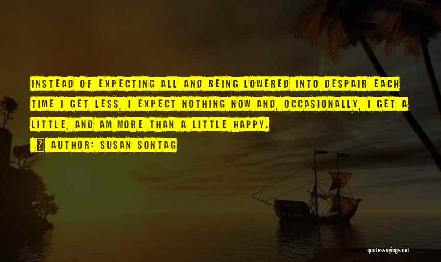 Susan Sontag Quotes: Instead Of Expecting All And Being Lowered Into Despair Each Time I Get Less, I Expect Nothing Now And, Occasionally,