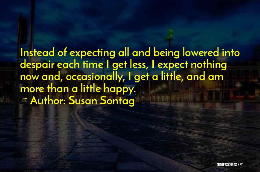 Susan Sontag Quotes: Instead Of Expecting All And Being Lowered Into Despair Each Time I Get Less, I Expect Nothing Now And, Occasionally,