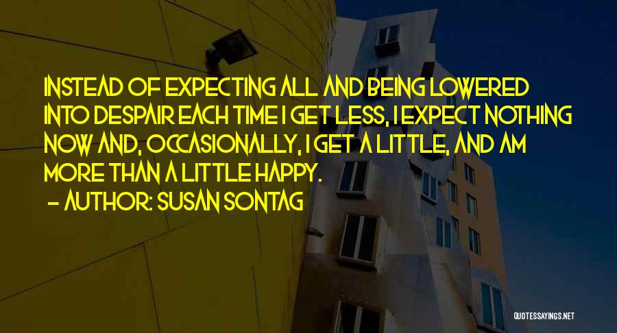 Susan Sontag Quotes: Instead Of Expecting All And Being Lowered Into Despair Each Time I Get Less, I Expect Nothing Now And, Occasionally,