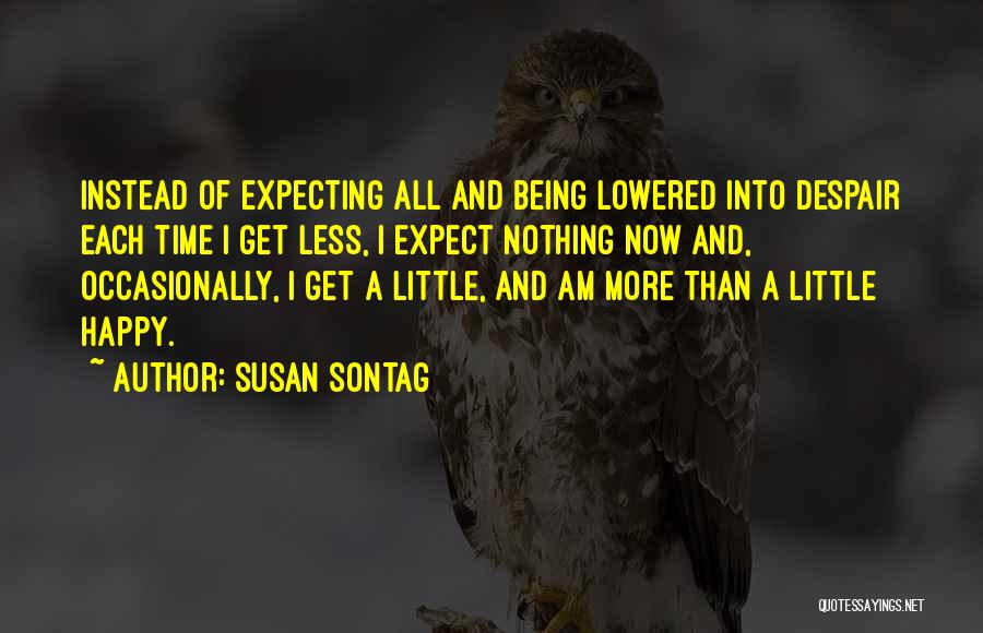 Susan Sontag Quotes: Instead Of Expecting All And Being Lowered Into Despair Each Time I Get Less, I Expect Nothing Now And, Occasionally,