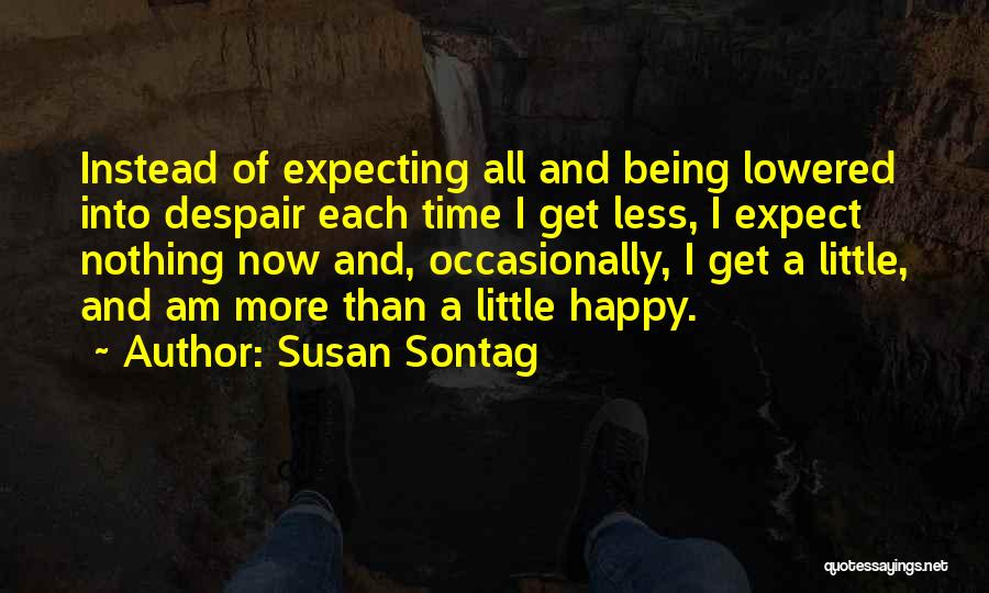 Susan Sontag Quotes: Instead Of Expecting All And Being Lowered Into Despair Each Time I Get Less, I Expect Nothing Now And, Occasionally,