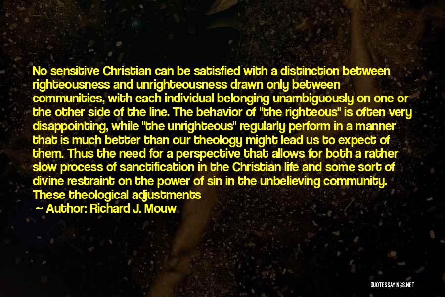 Richard J. Mouw Quotes: No Sensitive Christian Can Be Satisfied With A Distinction Between Righteousness And Unrighteousness Drawn Only Between Communities, With Each Individual