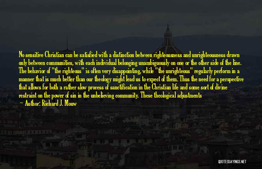 Richard J. Mouw Quotes: No Sensitive Christian Can Be Satisfied With A Distinction Between Righteousness And Unrighteousness Drawn Only Between Communities, With Each Individual