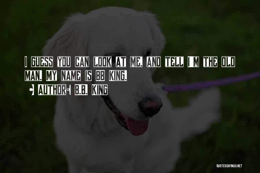 B.B. King Quotes: I Guess You Can Look At Me, And Tell I'm The Old Man. My Name Is Bb King.