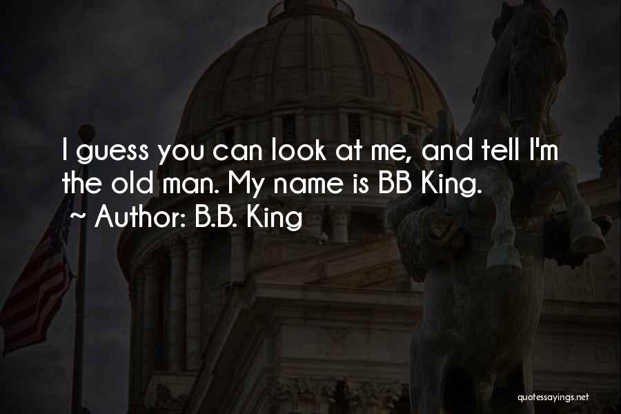 B.B. King Quotes: I Guess You Can Look At Me, And Tell I'm The Old Man. My Name Is Bb King.