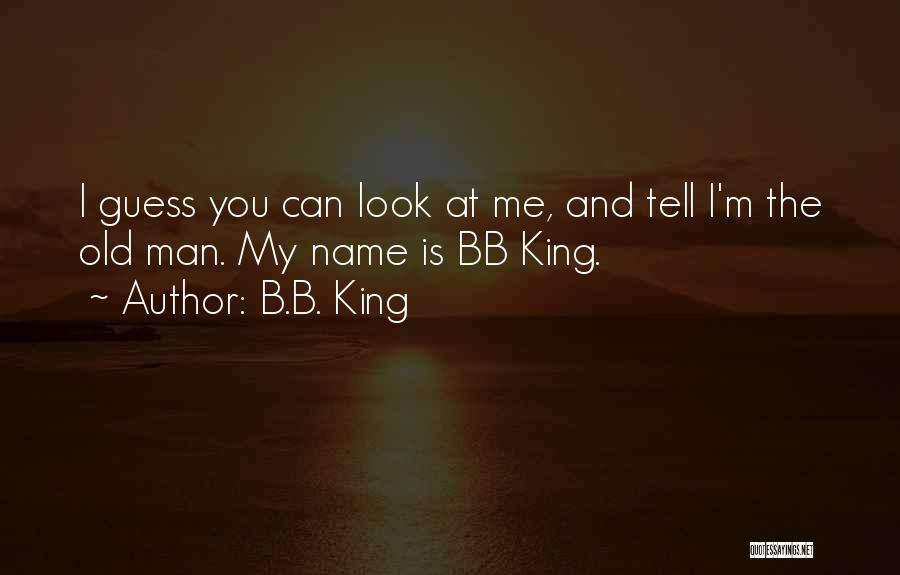 B.B. King Quotes: I Guess You Can Look At Me, And Tell I'm The Old Man. My Name Is Bb King.