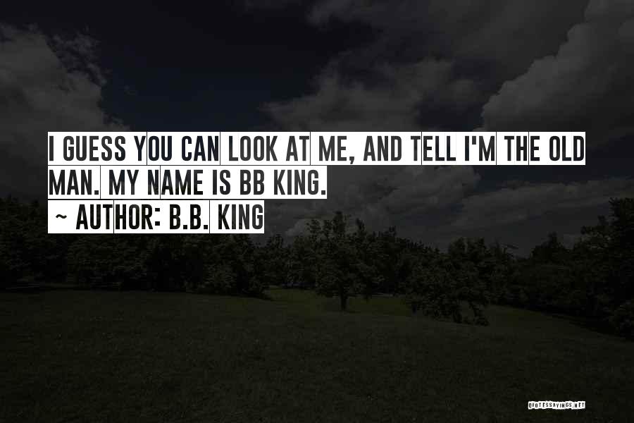 B.B. King Quotes: I Guess You Can Look At Me, And Tell I'm The Old Man. My Name Is Bb King.