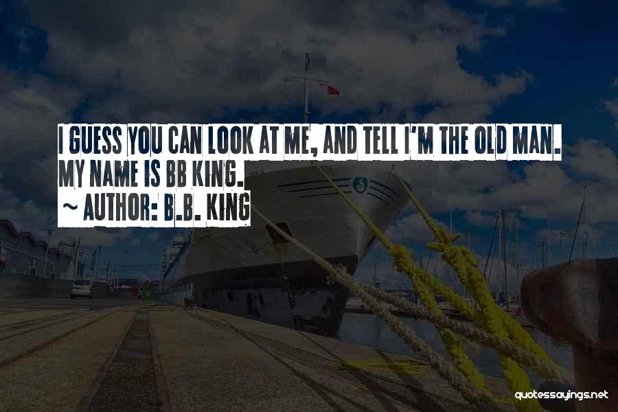 B.B. King Quotes: I Guess You Can Look At Me, And Tell I'm The Old Man. My Name Is Bb King.