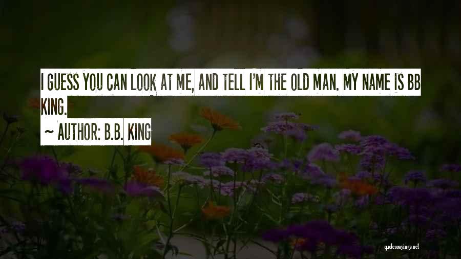 B.B. King Quotes: I Guess You Can Look At Me, And Tell I'm The Old Man. My Name Is Bb King.