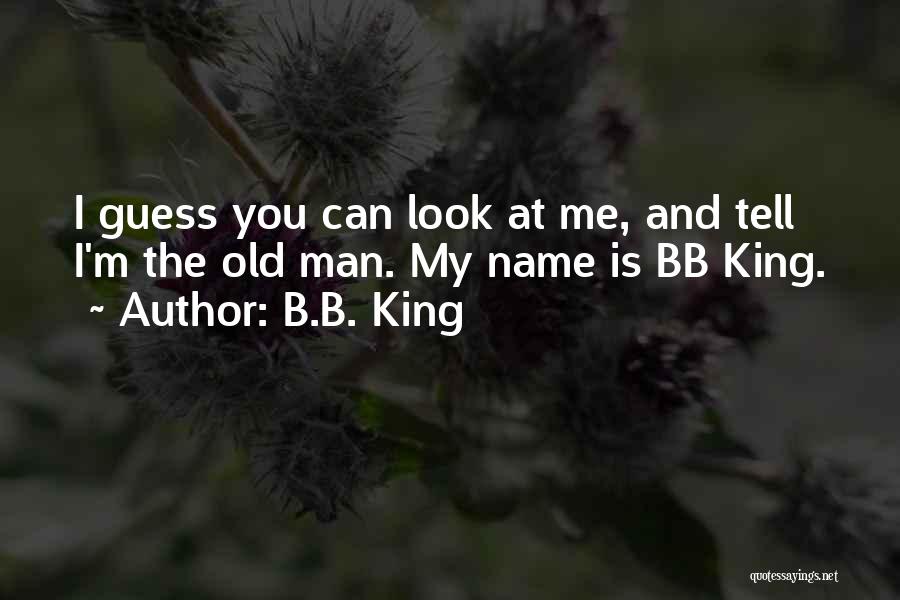B.B. King Quotes: I Guess You Can Look At Me, And Tell I'm The Old Man. My Name Is Bb King.