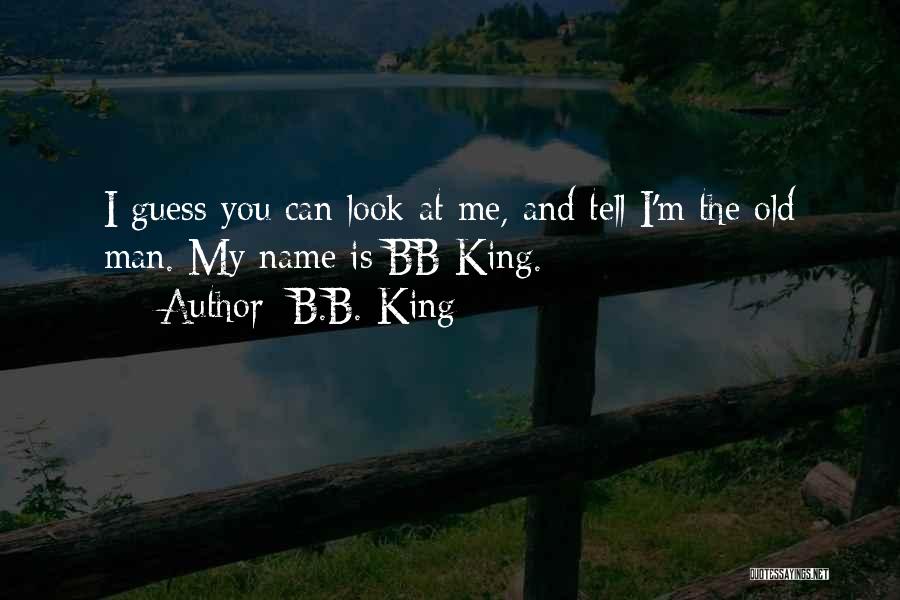 B.B. King Quotes: I Guess You Can Look At Me, And Tell I'm The Old Man. My Name Is Bb King.