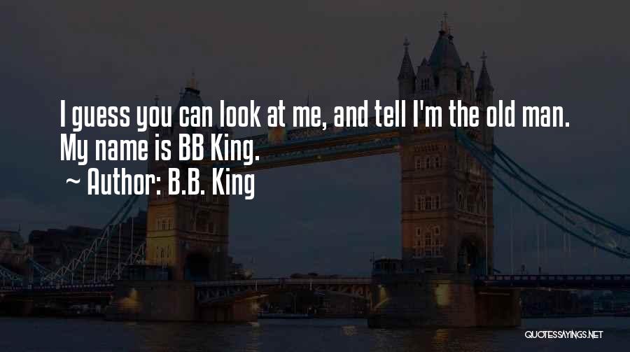 B.B. King Quotes: I Guess You Can Look At Me, And Tell I'm The Old Man. My Name Is Bb King.
