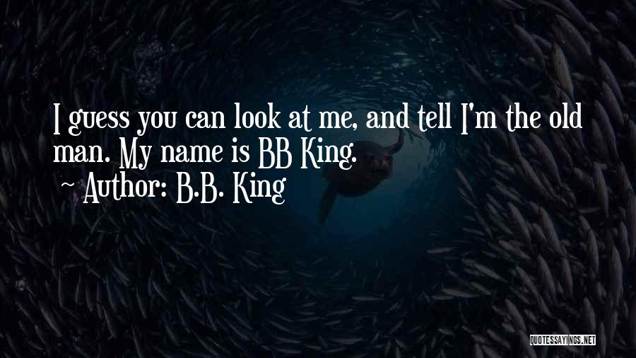 B.B. King Quotes: I Guess You Can Look At Me, And Tell I'm The Old Man. My Name Is Bb King.