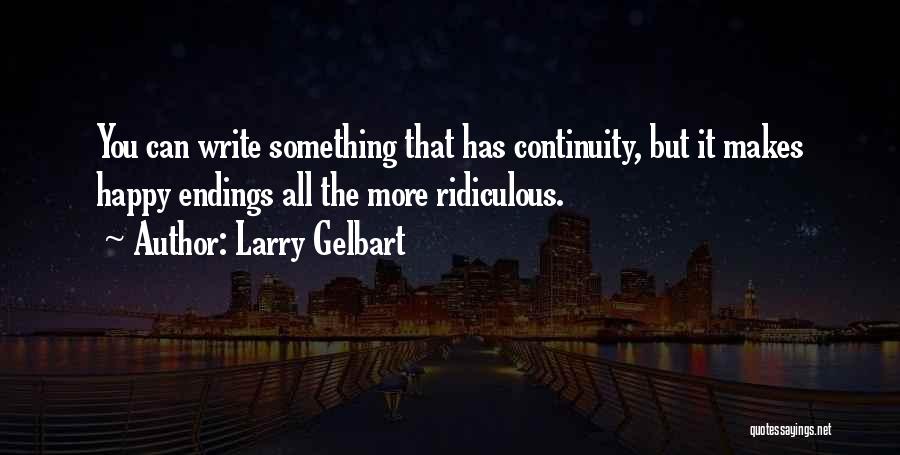 Larry Gelbart Quotes: You Can Write Something That Has Continuity, But It Makes Happy Endings All The More Ridiculous.