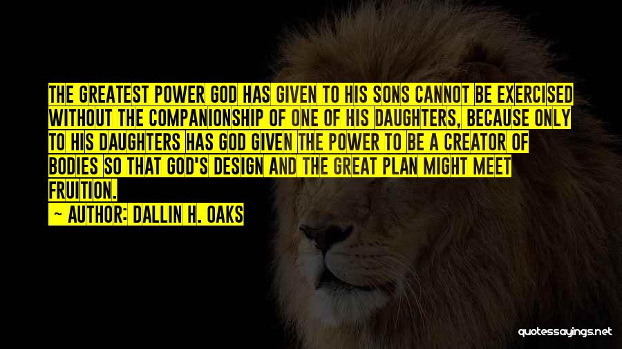 Dallin H. Oaks Quotes: The Greatest Power God Has Given To His Sons Cannot Be Exercised Without The Companionship Of One Of His Daughters,