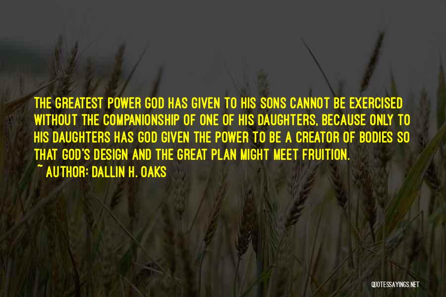 Dallin H. Oaks Quotes: The Greatest Power God Has Given To His Sons Cannot Be Exercised Without The Companionship Of One Of His Daughters,