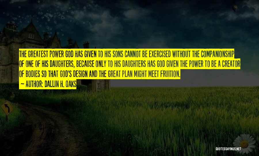 Dallin H. Oaks Quotes: The Greatest Power God Has Given To His Sons Cannot Be Exercised Without The Companionship Of One Of His Daughters,