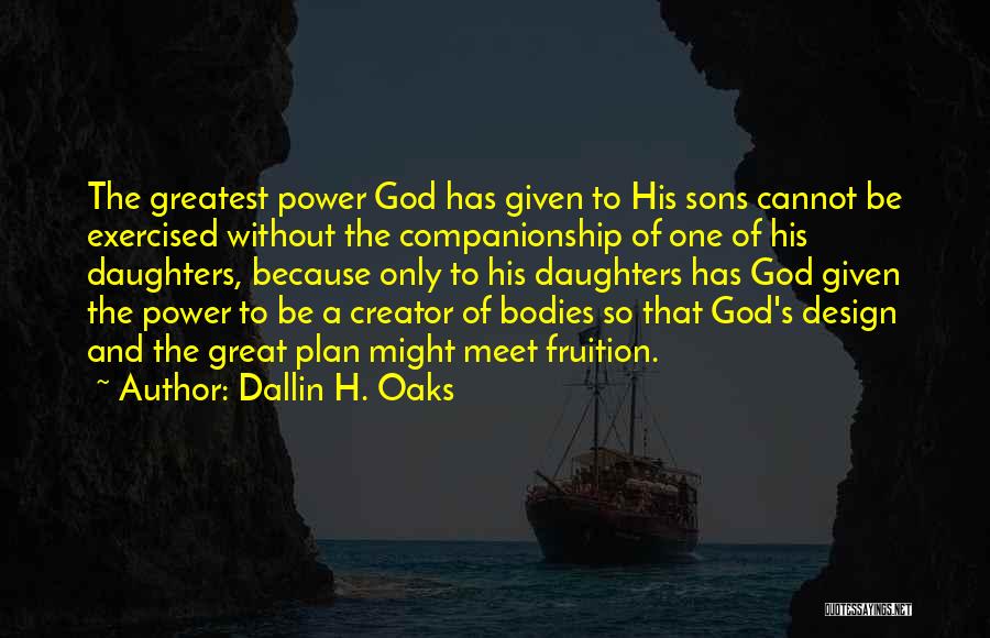 Dallin H. Oaks Quotes: The Greatest Power God Has Given To His Sons Cannot Be Exercised Without The Companionship Of One Of His Daughters,