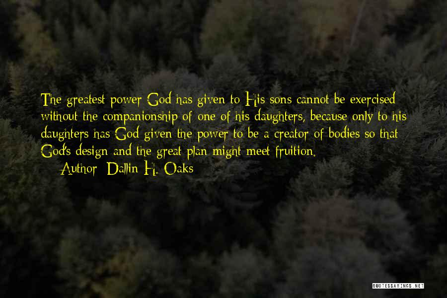 Dallin H. Oaks Quotes: The Greatest Power God Has Given To His Sons Cannot Be Exercised Without The Companionship Of One Of His Daughters,
