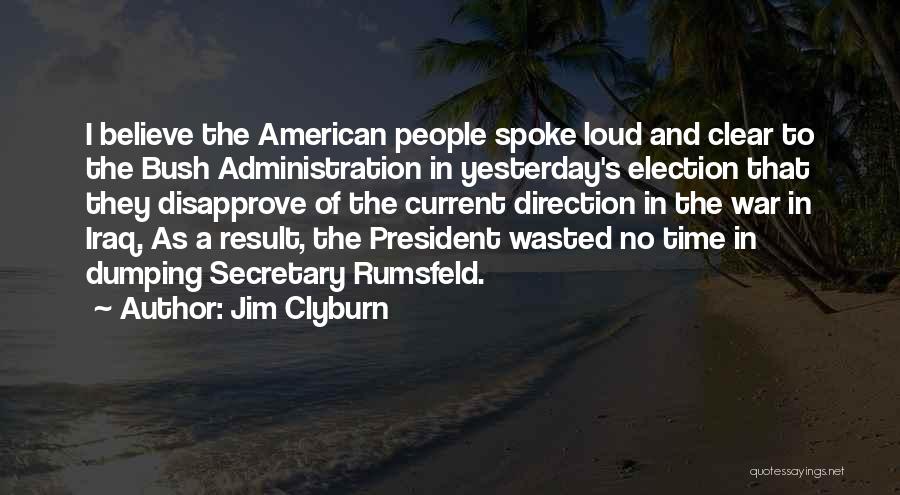 Jim Clyburn Quotes: I Believe The American People Spoke Loud And Clear To The Bush Administration In Yesterday's Election That They Disapprove Of