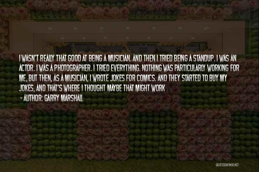 Garry Marshall Quotes: I Wasn't Really That Good At Being A Musician. And Then I Tried Being A Standup. I Was An Actor.