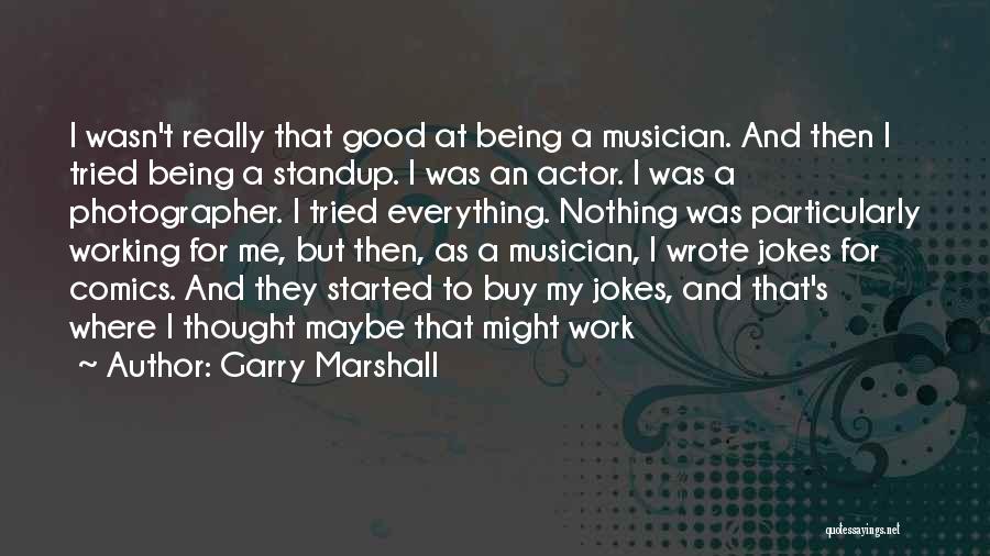 Garry Marshall Quotes: I Wasn't Really That Good At Being A Musician. And Then I Tried Being A Standup. I Was An Actor.