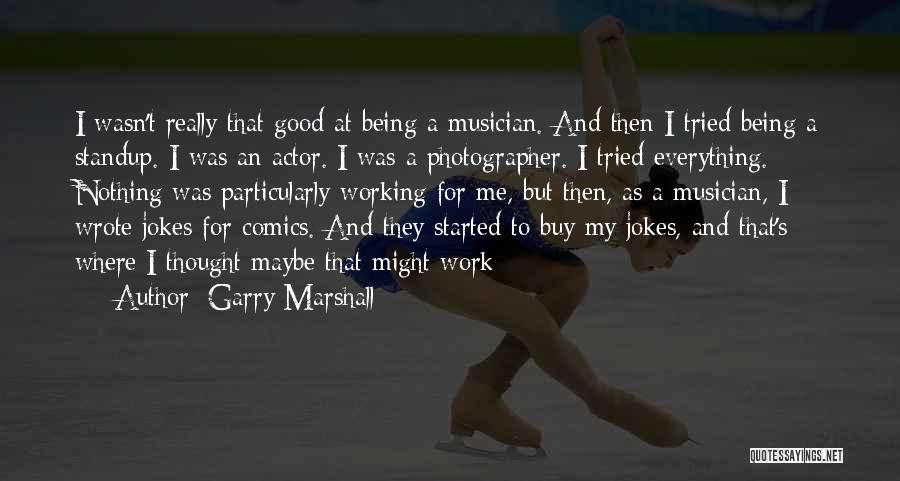 Garry Marshall Quotes: I Wasn't Really That Good At Being A Musician. And Then I Tried Being A Standup. I Was An Actor.