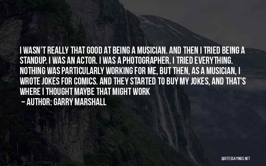 Garry Marshall Quotes: I Wasn't Really That Good At Being A Musician. And Then I Tried Being A Standup. I Was An Actor.