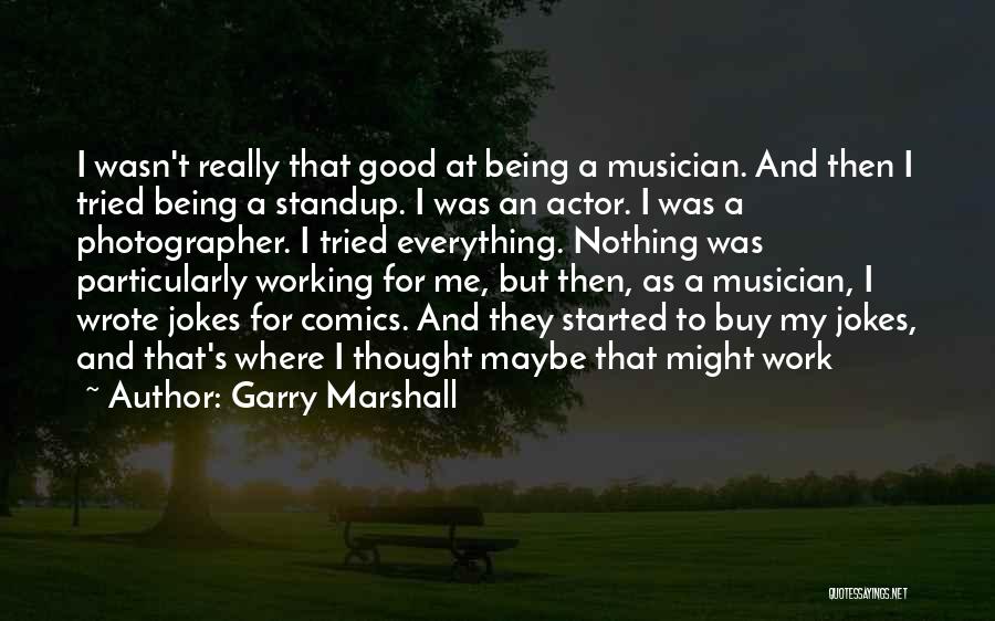 Garry Marshall Quotes: I Wasn't Really That Good At Being A Musician. And Then I Tried Being A Standup. I Was An Actor.